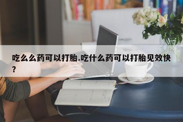 打胎药正品微信联系方式吃么么药可以打胎.吃什么药可以打胎见效快？