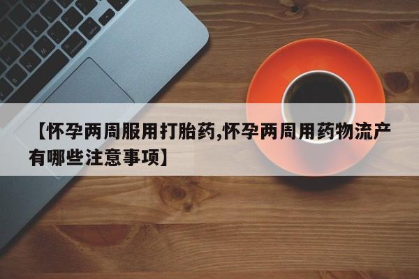 打胎药正品微信联系方式【怀孕两周服用打胎药,怀孕两周用药物流产有哪些注意事项】